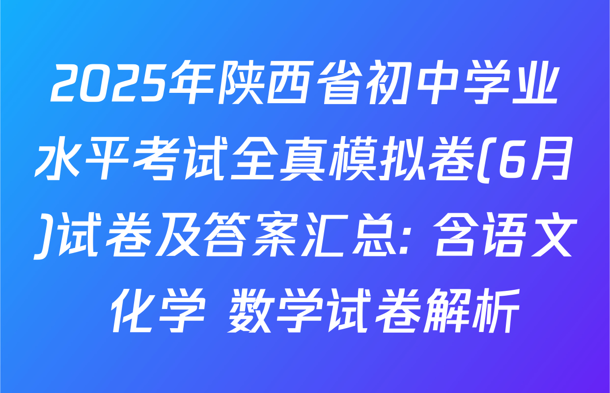 2025年陕西省初中学业水平考试全真模拟卷(6月)试卷及答案汇总: 含语文 化学 数学试卷解析