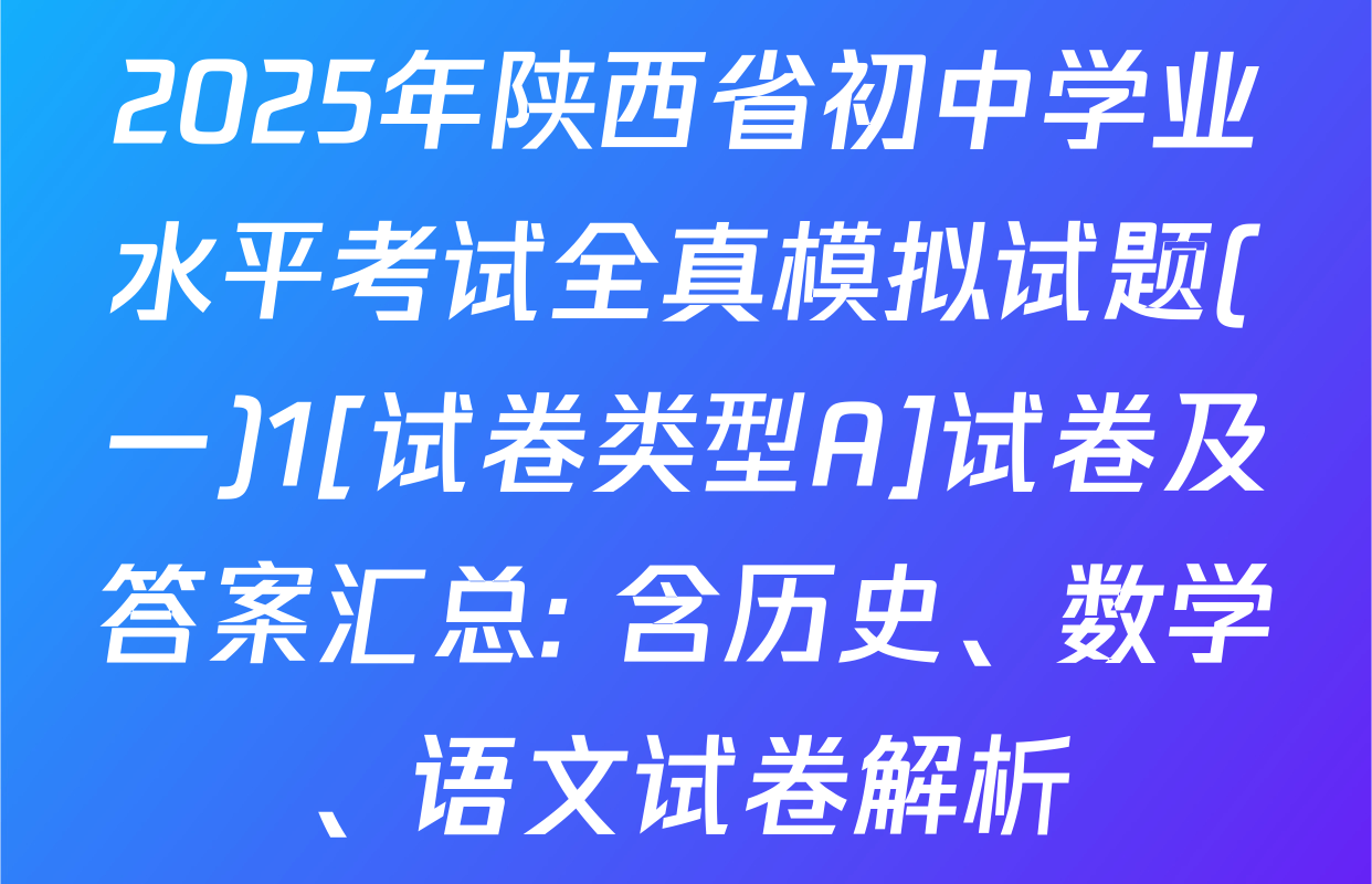 2025年陕西省初中学业水平考试全真模拟试题(一)1[试卷类型A]试卷及答案汇总: 含历史、数学、语文试卷解析