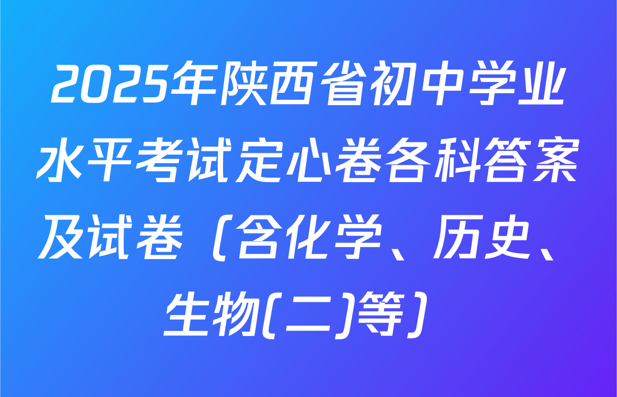2025年陕西省初中学业水平考试定心卷各科答案及试卷（含化学、历史、生物(二)等）
