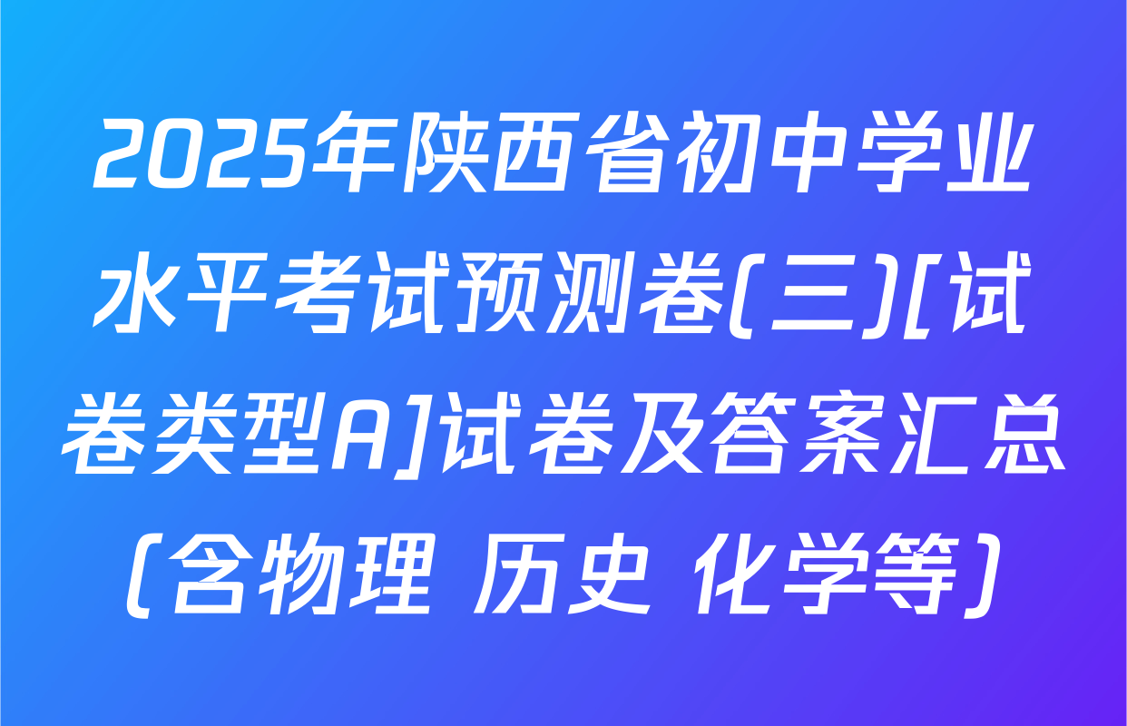 2025年陕西省初中学业水平考试预测卷(三)[试卷类型A]试卷及答案汇总（含物理 历史 化学等）