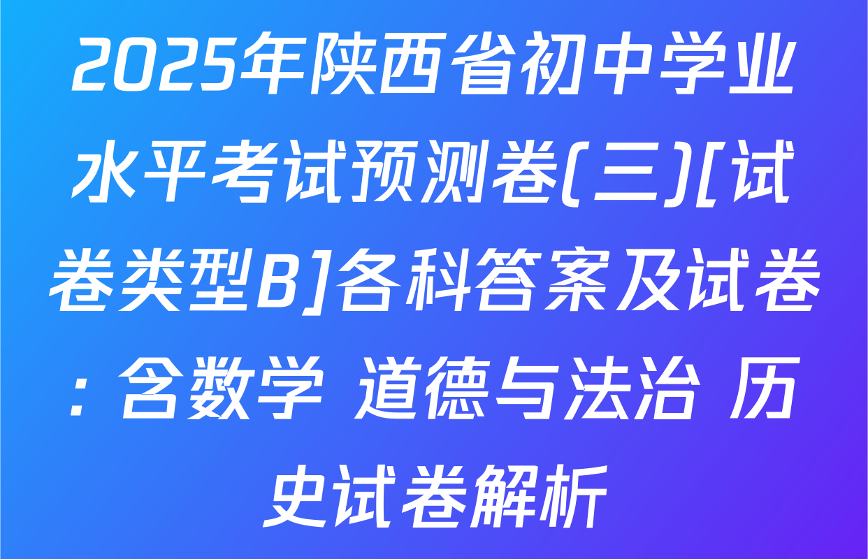 2025年陕西省初中学业水平考试预测卷(三)[试卷类型B]各科答案及试卷: 含数学 道德与法治 历史试卷解析