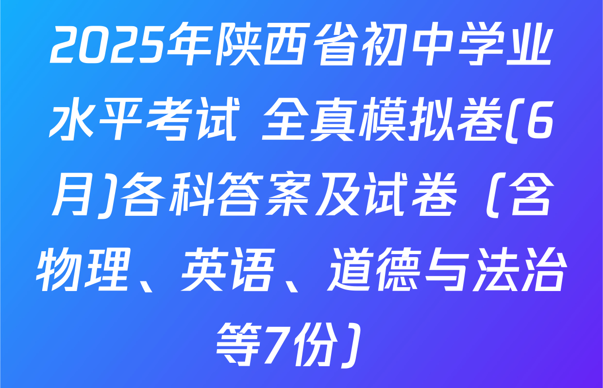 2025年陕西省初中学业水平考试 全真模拟卷(6月)各科答案及试卷（含物理、英语、道德与法治等7份）