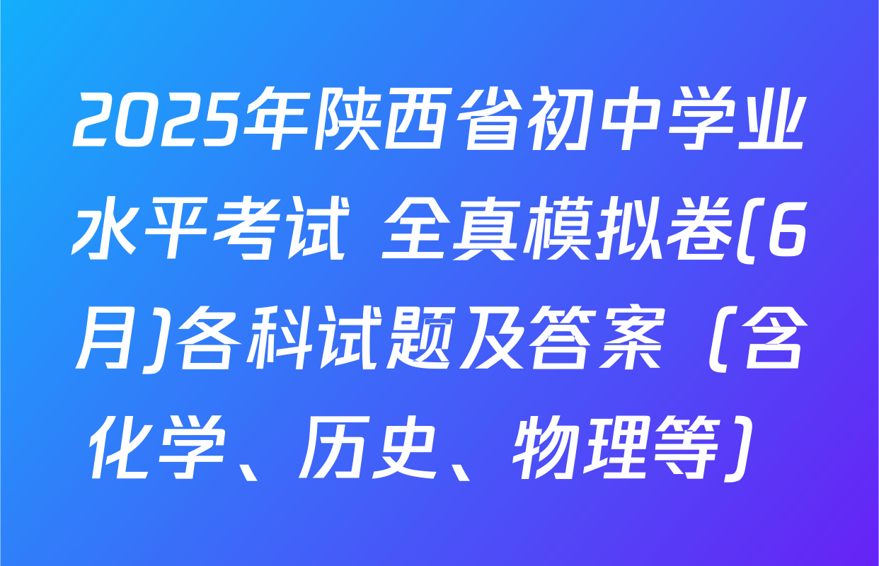 2025年陕西省初中学业水平考试 全真模拟卷(6月)各科试题及答案（含化学、历史、物理等）