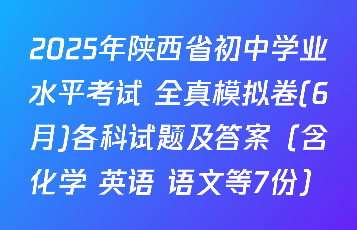 2025年陕西省初中学业水平考试 全真模拟卷(6月)各科试题及答案（含化学 英语 语文等7份）