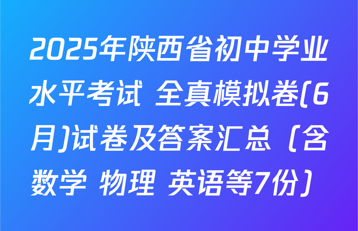 2025年陕西省初中学业水平考试 全真模拟卷(6月)试卷及答案汇总（含数学 物理 英语等7份）