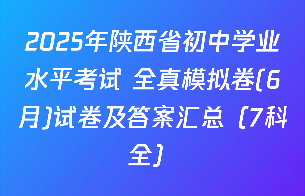 2025年陕西省初中学业水平考试 全真模拟卷(6月)试卷及答案汇总（7科全）