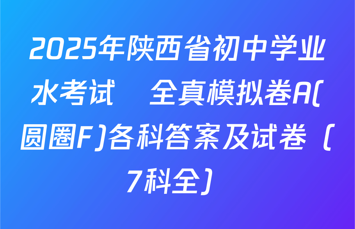 2025年陕西省初中学业水考试•全真模拟卷A(圆圈F)各科答案及试卷（7科全）