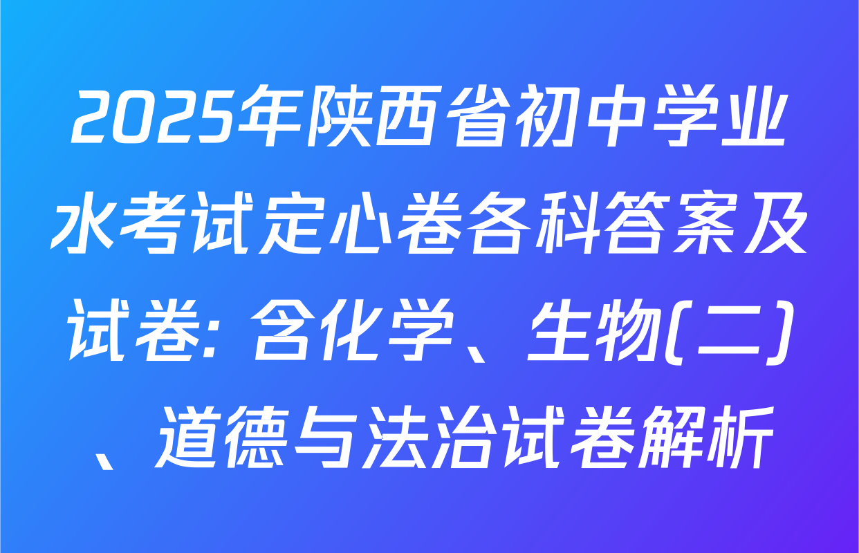 2025年陕西省初中学业水考试定心卷各科答案及试卷: 含化学、生物(二)、道德与法治试卷解析