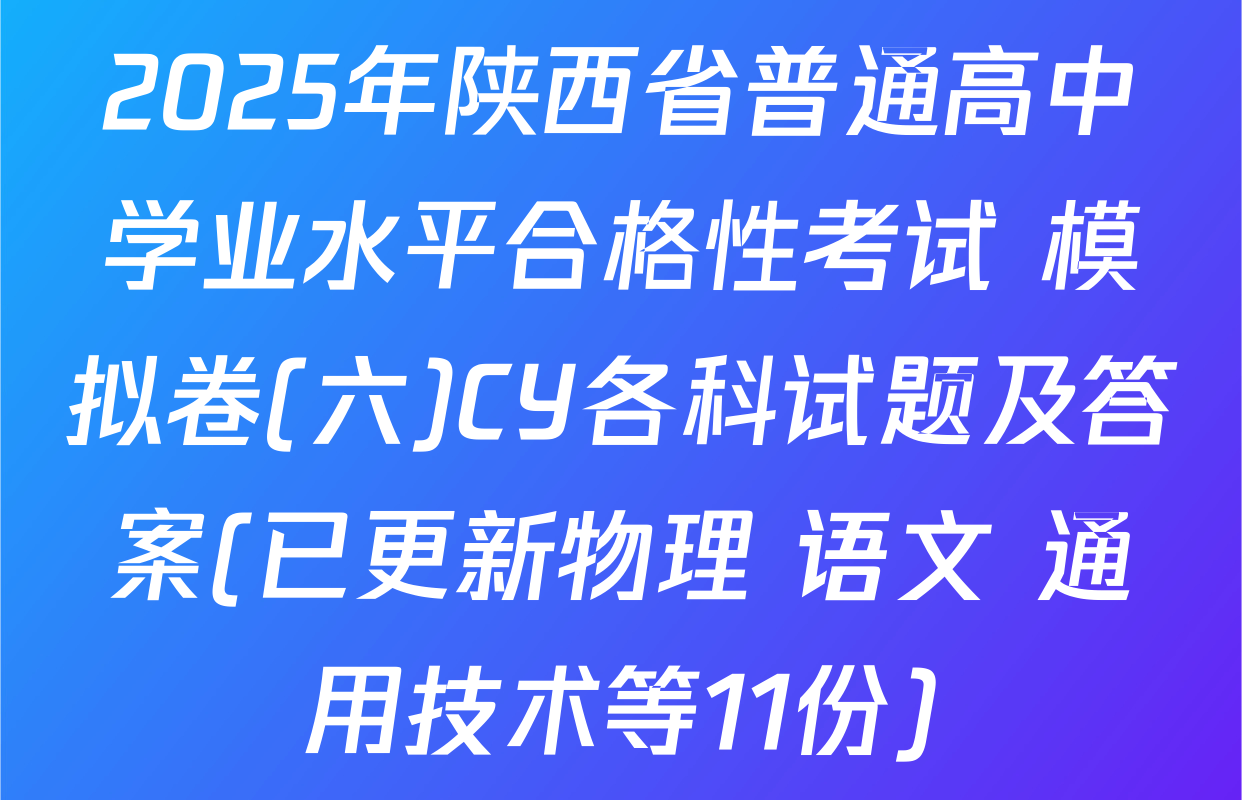 2025年陕西省普通高中学业水平合格性考试 模拟卷(六)CY各科试题及答案(已更新物理 语文 通用技术等11份)
