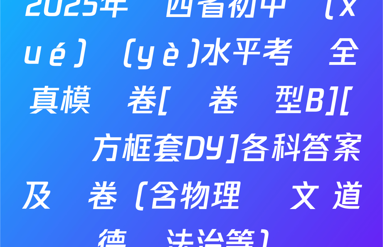 2025年陜西省初中學(xué)業(yè)水平考試全真模擬卷[試卷類型B][頁腳方框套DY]各科答案及試卷（含物理 語文 道德與法治等）