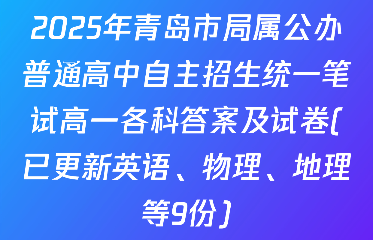 2025年青岛市局属公办普通高中自主招生统一笔试高一各科答案及试卷(已更新英语、物理、地理等9份)