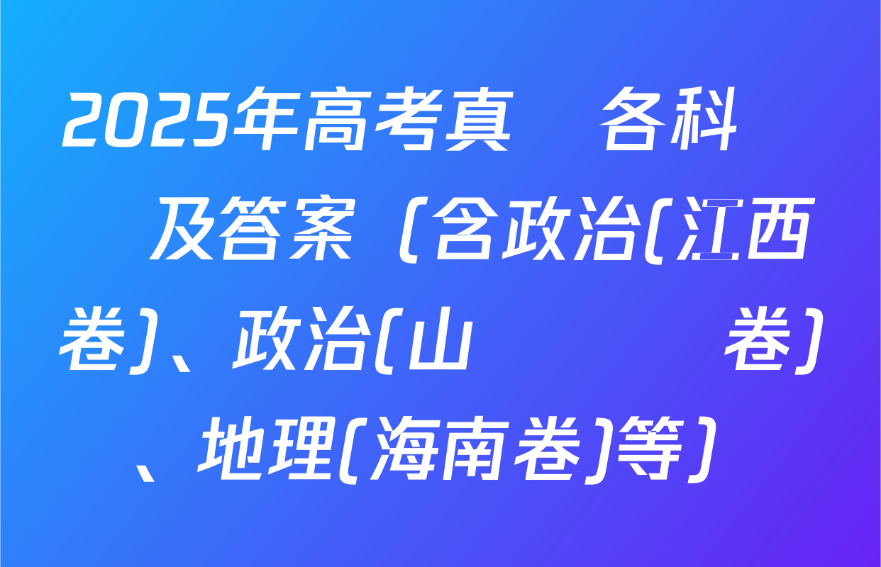 2025年高考真題各科試題及答案（含政治(江西卷)、政治(山陜寧晉卷)、地理(海南卷)等）