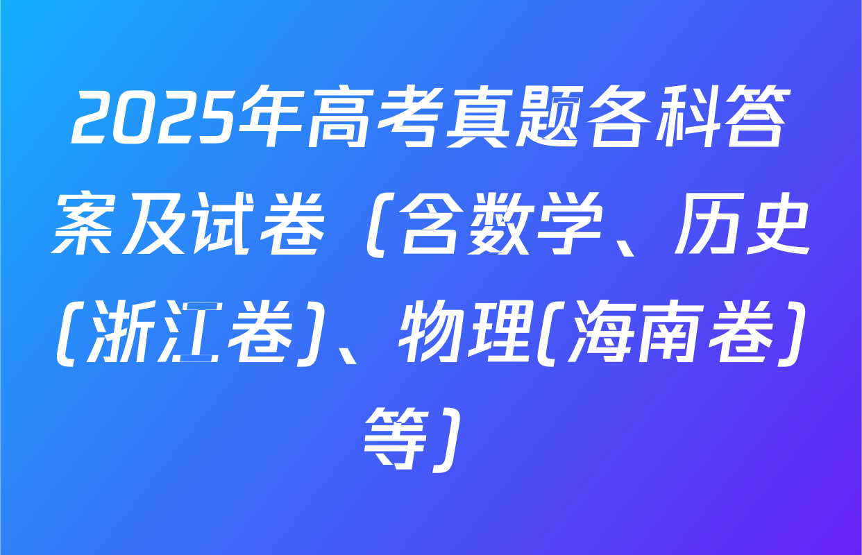 2025年高考真题各科答案及试卷（含数学、历史(浙江卷)、物理(海南卷)等）