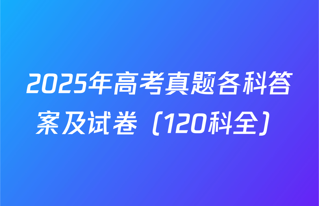 2025年高考真题各科答案及试卷（120科全）
