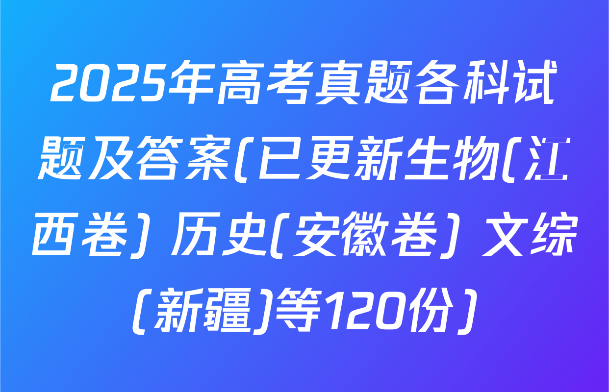 2025年高考真题各科试题及答案(已更新生物(江西卷) 历史(安徽卷) 文综(新疆)等120份)