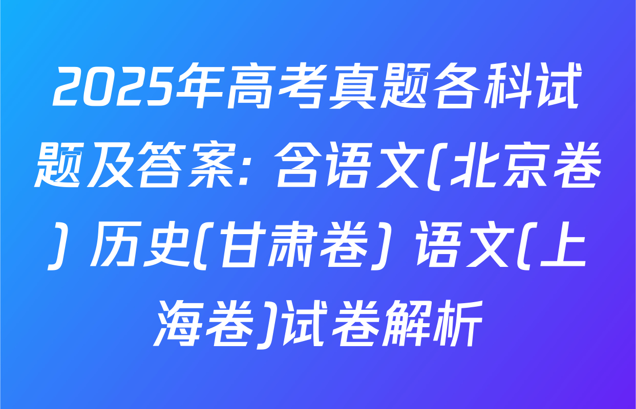 2025年高考真题各科试题及答案: 含语文(北京卷) 历史(甘肃卷) 语文(上海卷)试卷解析