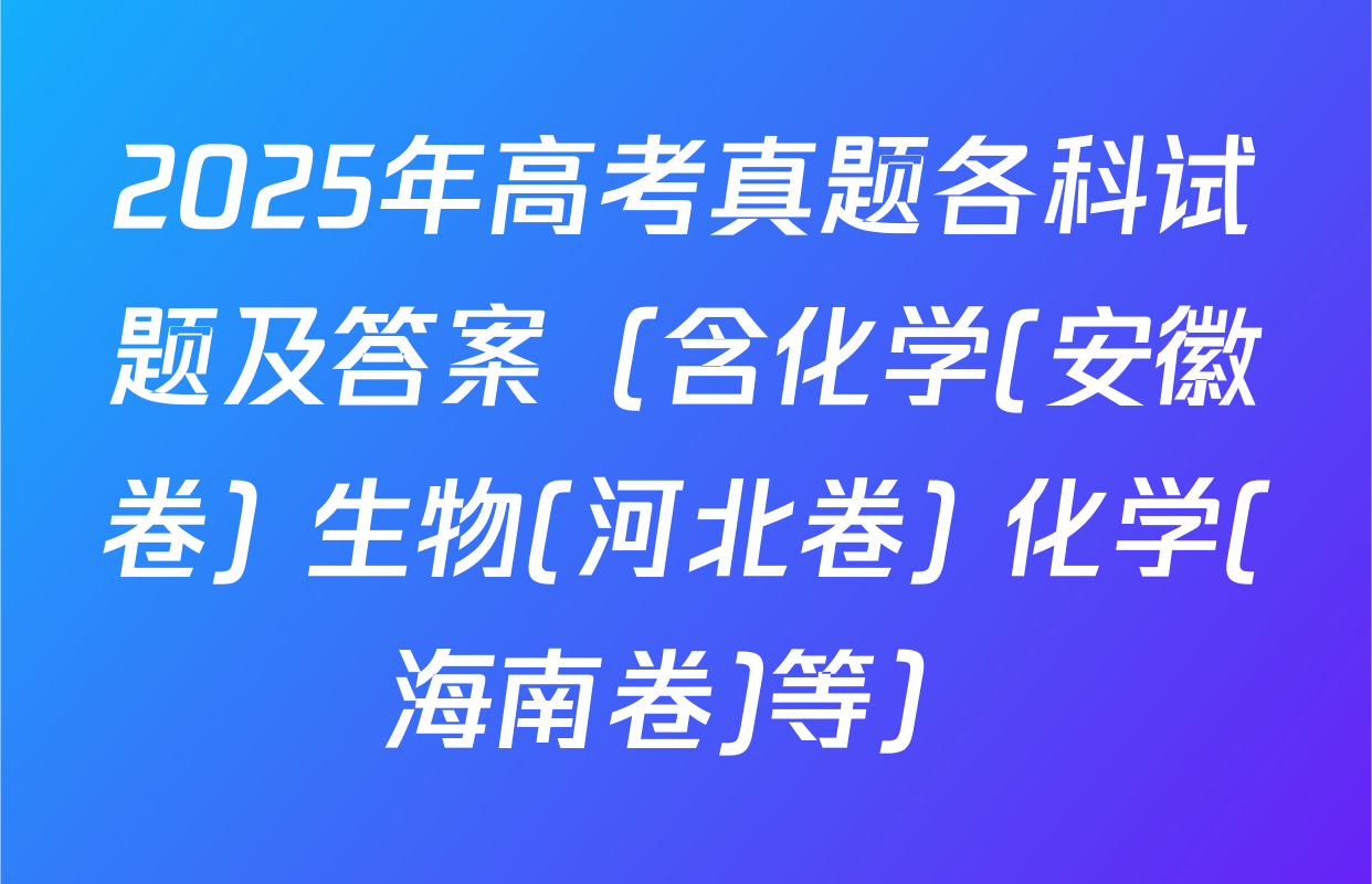 2025年高考真题各科试题及答案（含化学(安徽卷) 生物(河北卷) 化学(海南卷)等）