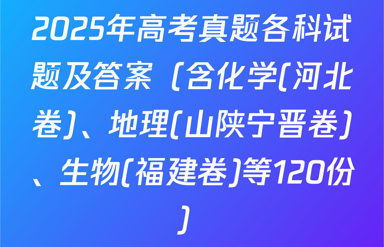 2025年高考真题各科试题及答案（含化学(河北卷)、地理(山陕宁晋卷)、生物(福建卷)等120份）