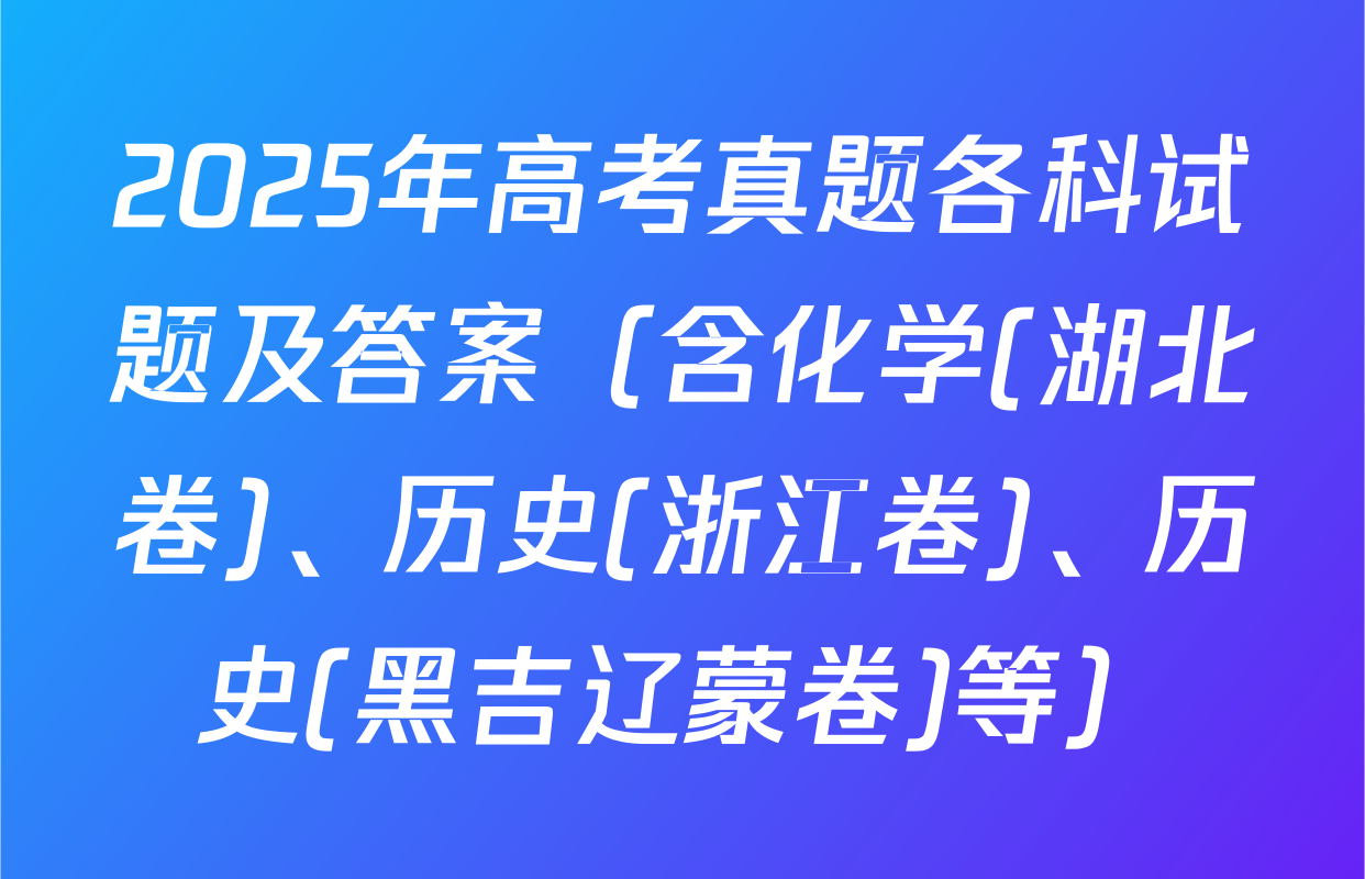 2025年高考真题各科试题及答案（含化学(湖北卷)、历史(浙江卷)、历史(黑吉辽蒙卷)等）
