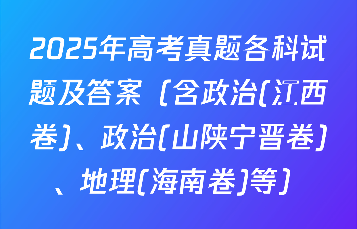 2025年高考真题各科试题及答案（含政治(江西卷)、政治(山陕宁晋卷)、地理(海南卷)等）