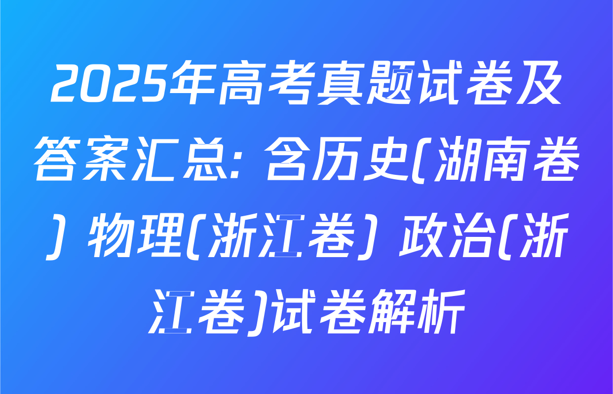 2025年高考真题试卷及答案汇总: 含历史(湖南卷) 物理(浙江卷) 政治(浙江卷)试卷解析