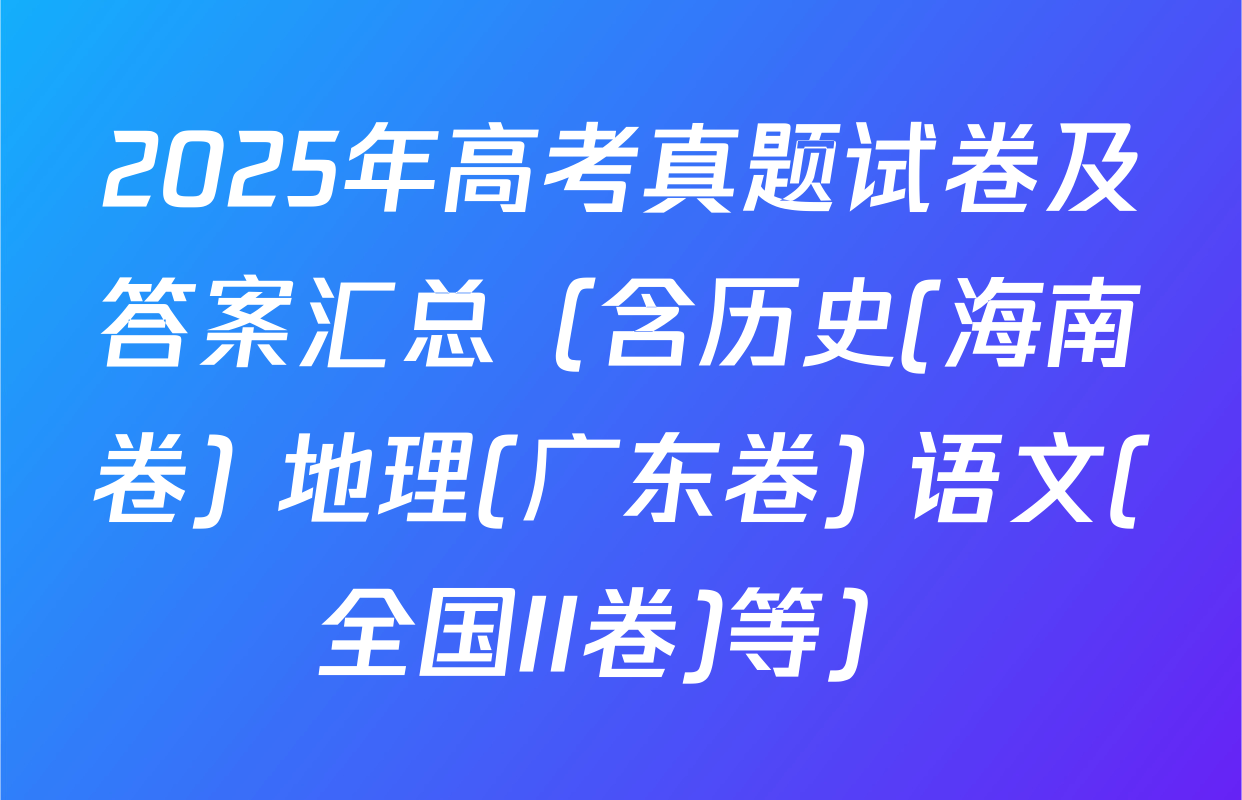 2025年高考真题试卷及答案汇总（含历史(海南卷) 地理(广东卷) 语文(全国II卷)等）