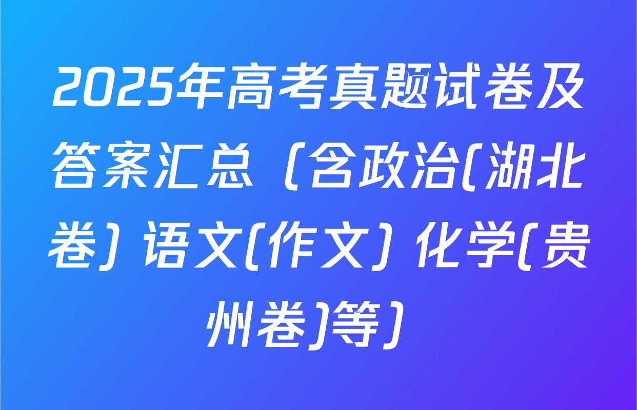 2025年高考真题试卷及答案汇总（含政治(湖北卷) 语文(作文) 化学(贵州卷)等）