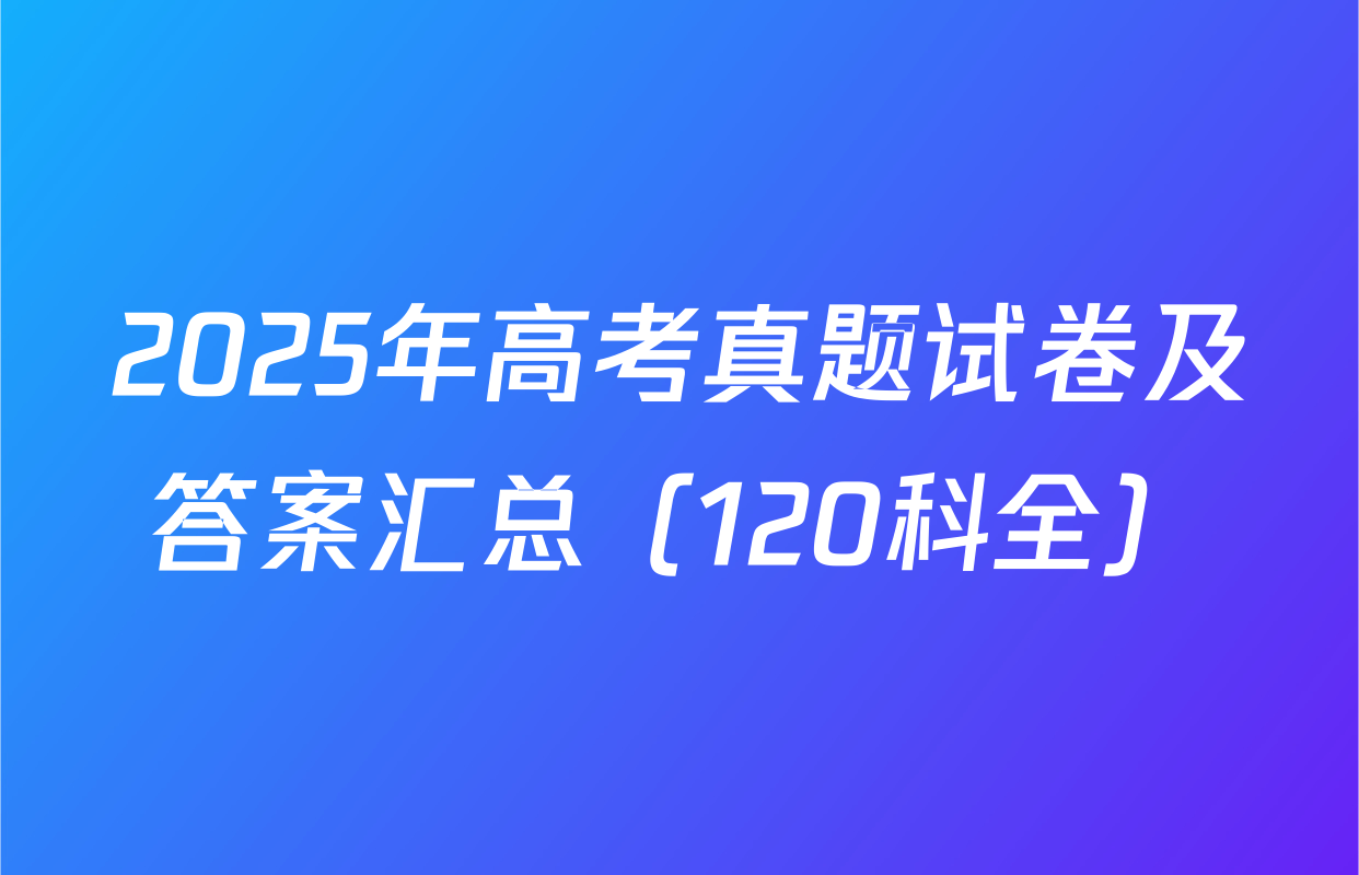 2025年高考真题试卷及答案汇总（120科全）