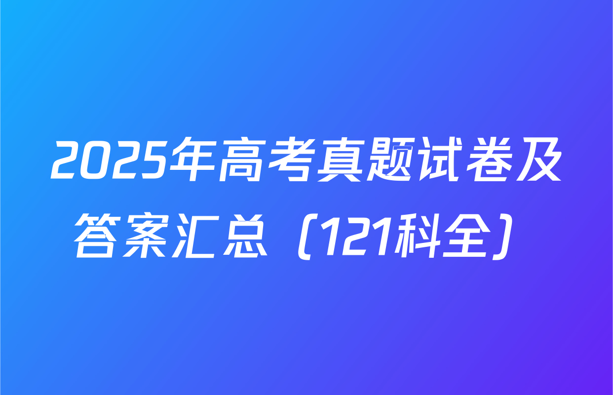 2025年高考真题试卷及答案汇总（121科全）