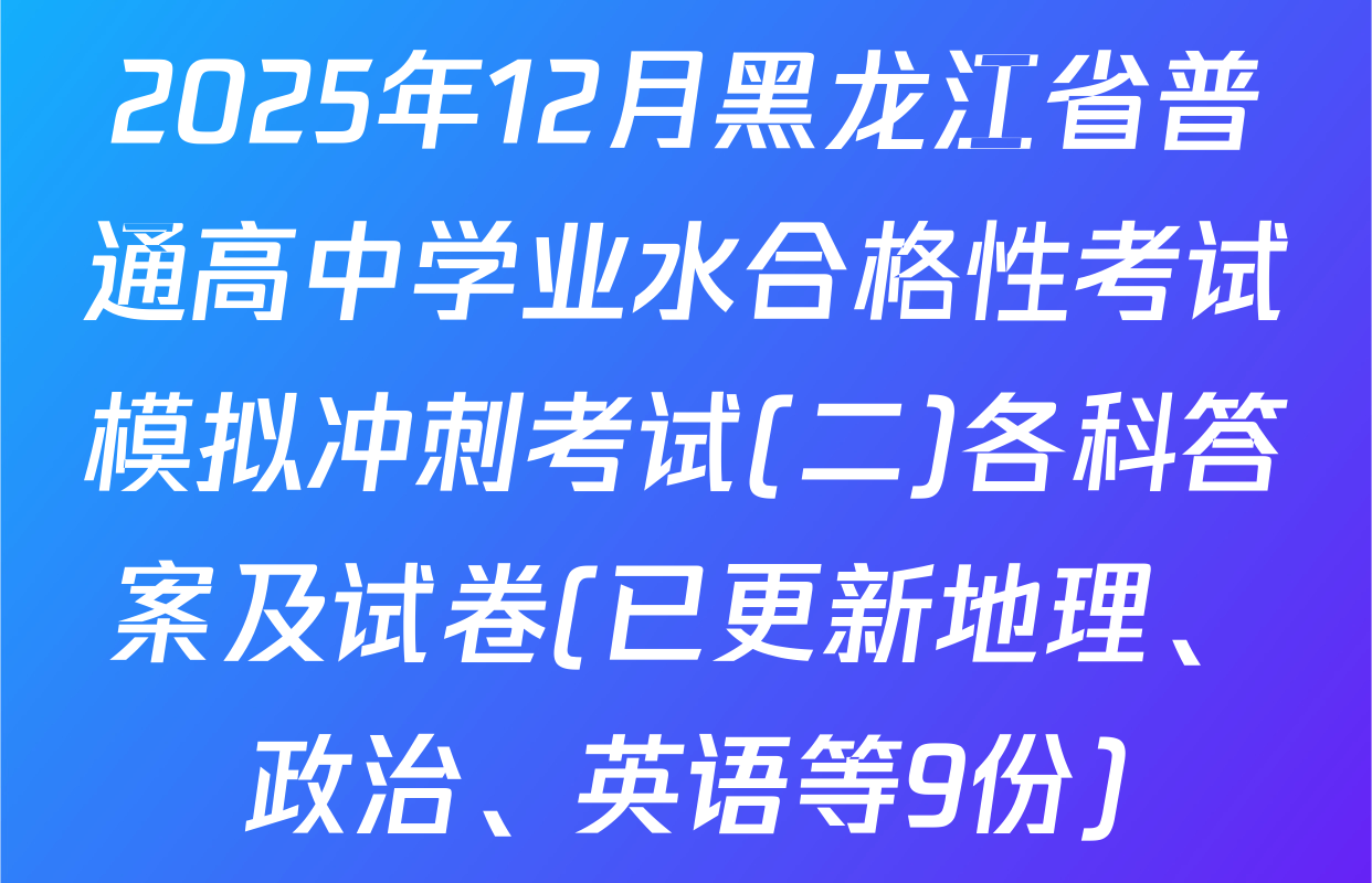 2025年12月黑龙江省普通高中学业水合格性考试模拟冲刺考试(二)各科答案及试卷(已更新地理、政治、英语等9份)