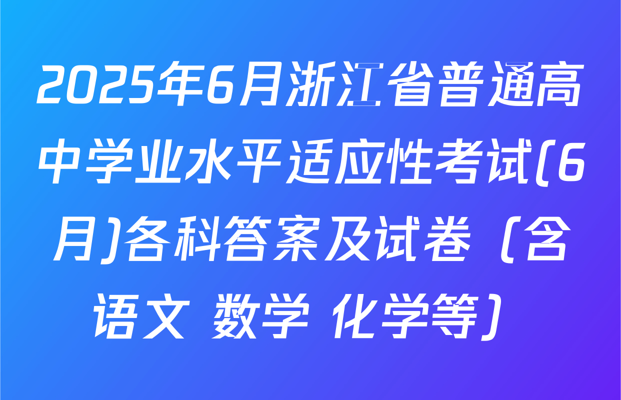 2025年6月浙江省普通高中学业水平适应性考试(6月)各科答案及试卷（含语文 数学 化学等）