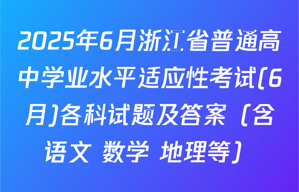 2025年6月浙江省普通高中学业水平适应性考试(6月)各科试题及答案（含语文 数学 地理等）