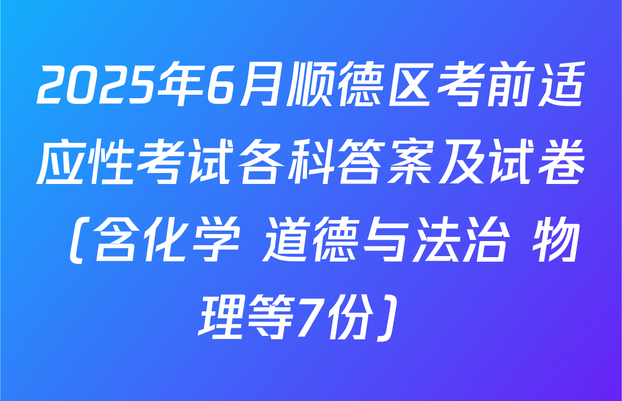 2025年6月顺德区考前适应性考试各科答案及试卷（含化学 道德与法治 物理等7份）