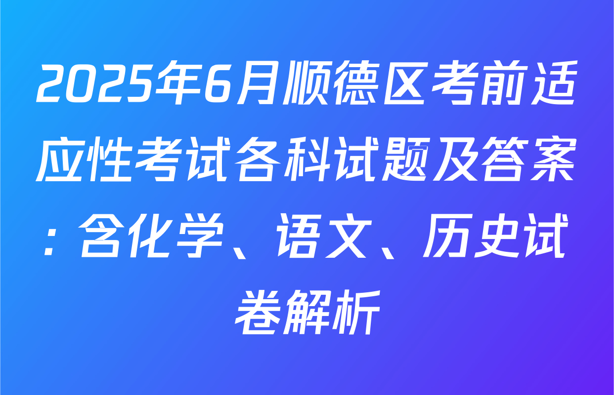 2025年6月顺德区考前适应性考试各科试题及答案: 含化学、语文、历史试卷解析