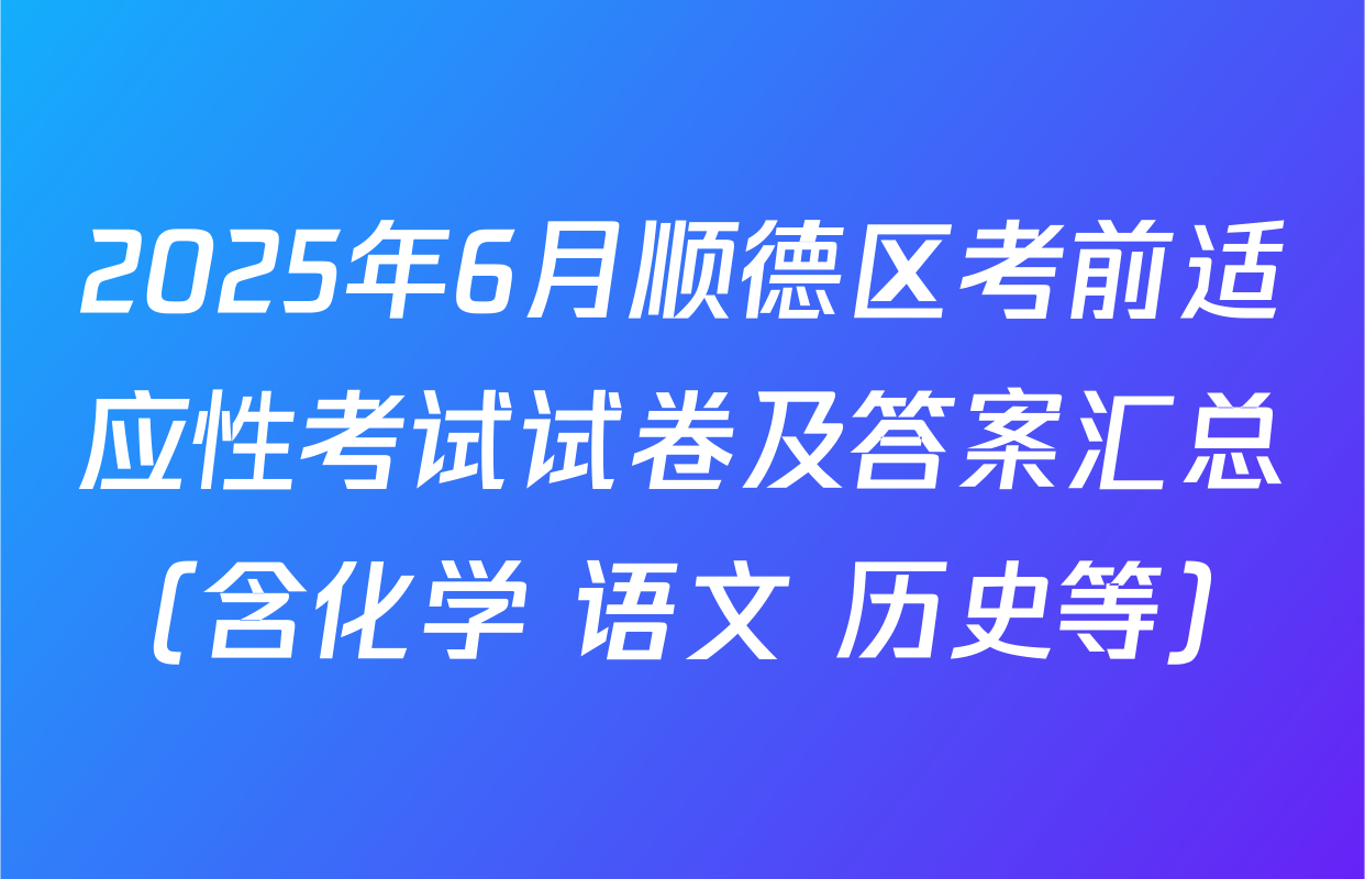 2025年6月顺德区考前适应性考试试卷及答案汇总（含化学 语文 历史等）