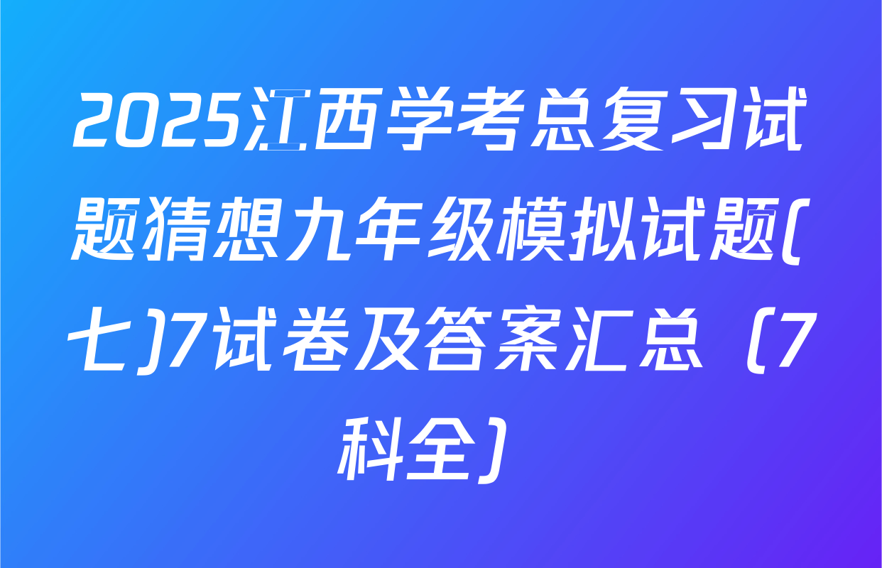 2025江西学考总复习试题猜想九年级模拟试题(七)7试卷及答案汇总（7科全）