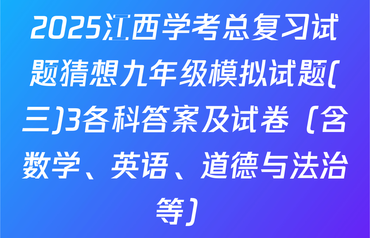 2025江西学考总复习试题猜想九年级模拟试题(三)3各科答案及试卷（含数学、英语、道德与法治等）