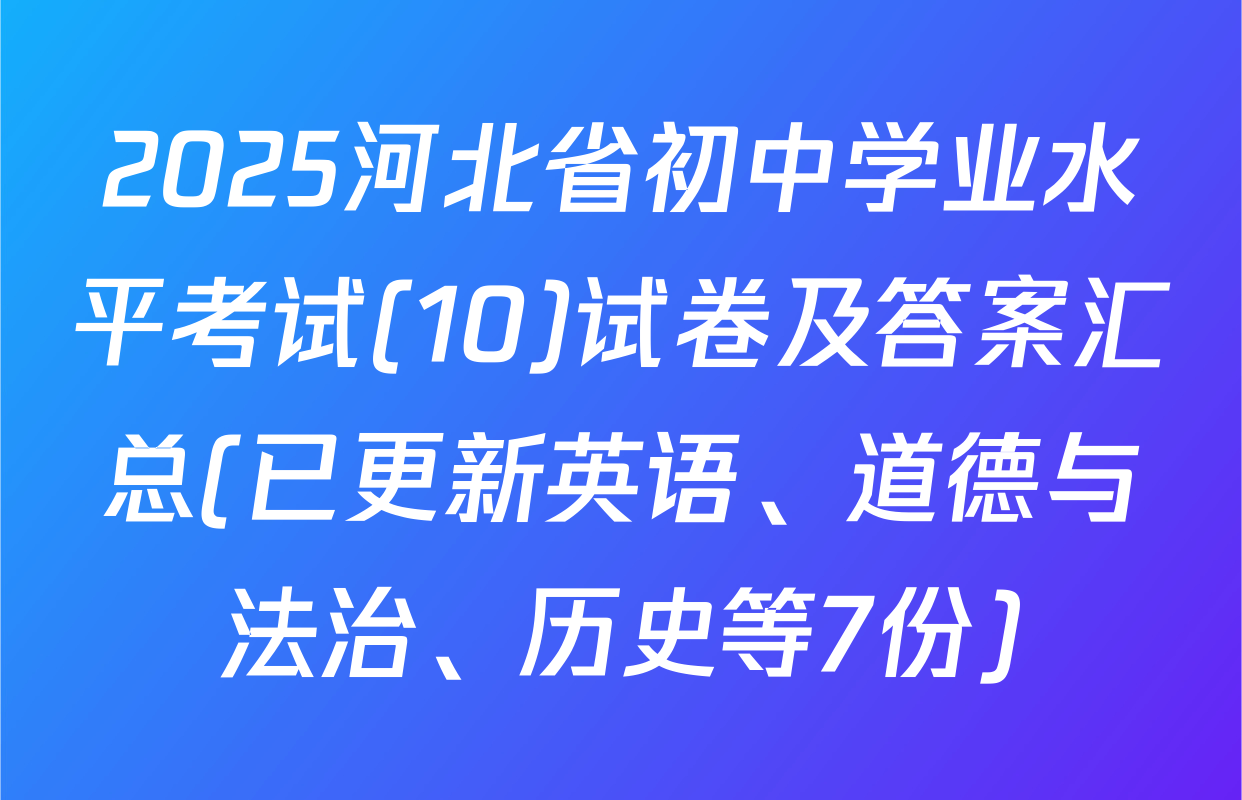 2025河北省初中学业水平考试(10)试卷及答案汇总(已更新英语、道德与法治、历史等7份)