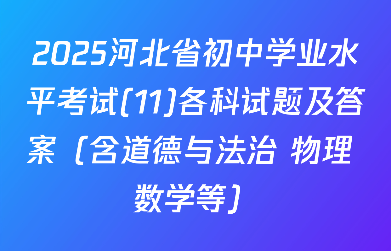 2025河北省初中学业水平考试(11)各科试题及答案（含道德与法治 物理 数学等）
