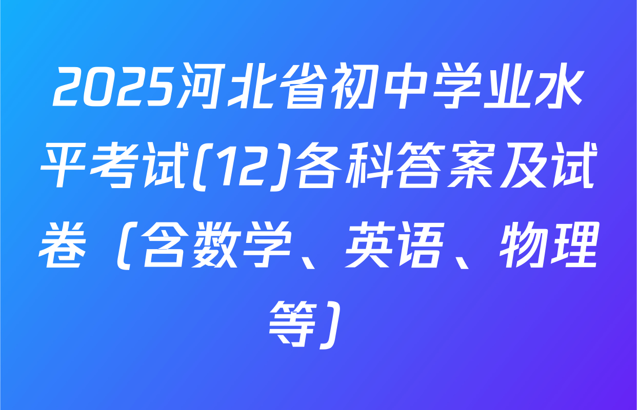 2025河北省初中学业水平考试(12)各科答案及试卷（含数学、英语、物理等）