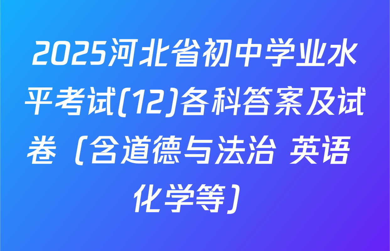 2025河北省初中学业水平考试(12)各科答案及试卷（含道德与法治 英语 化学等）