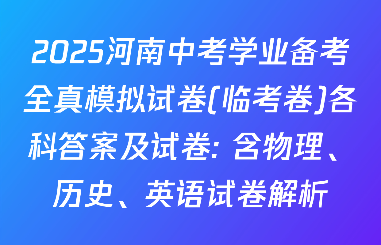 2025河南中考学业备考全真模拟试卷(临考卷)各科答案及试卷: 含物理、历史、英语试卷解析