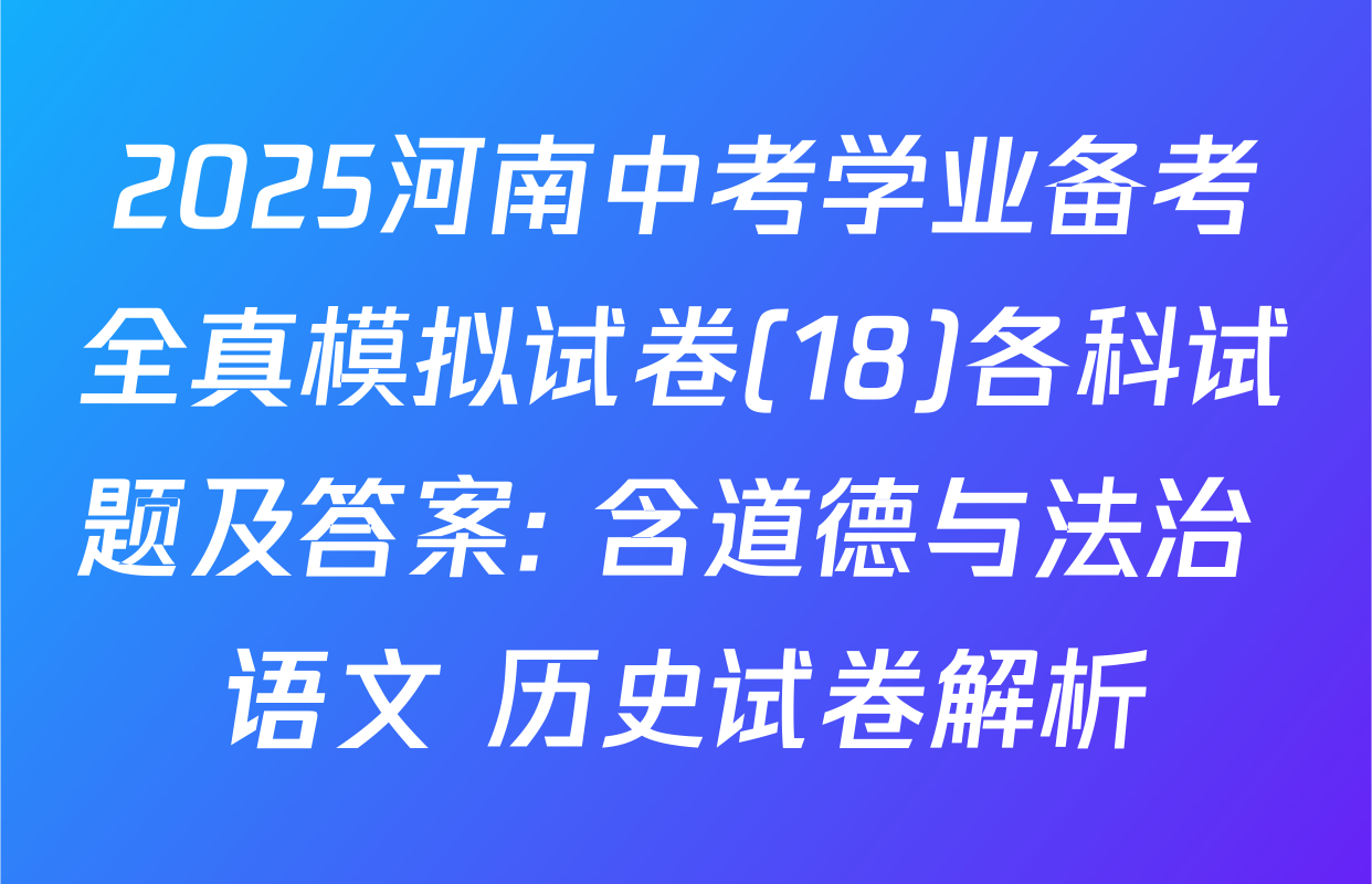 2025河南中考学业备考全真模拟试卷(18)各科试题及答案: 含道德与法治 语文 历史试卷解析