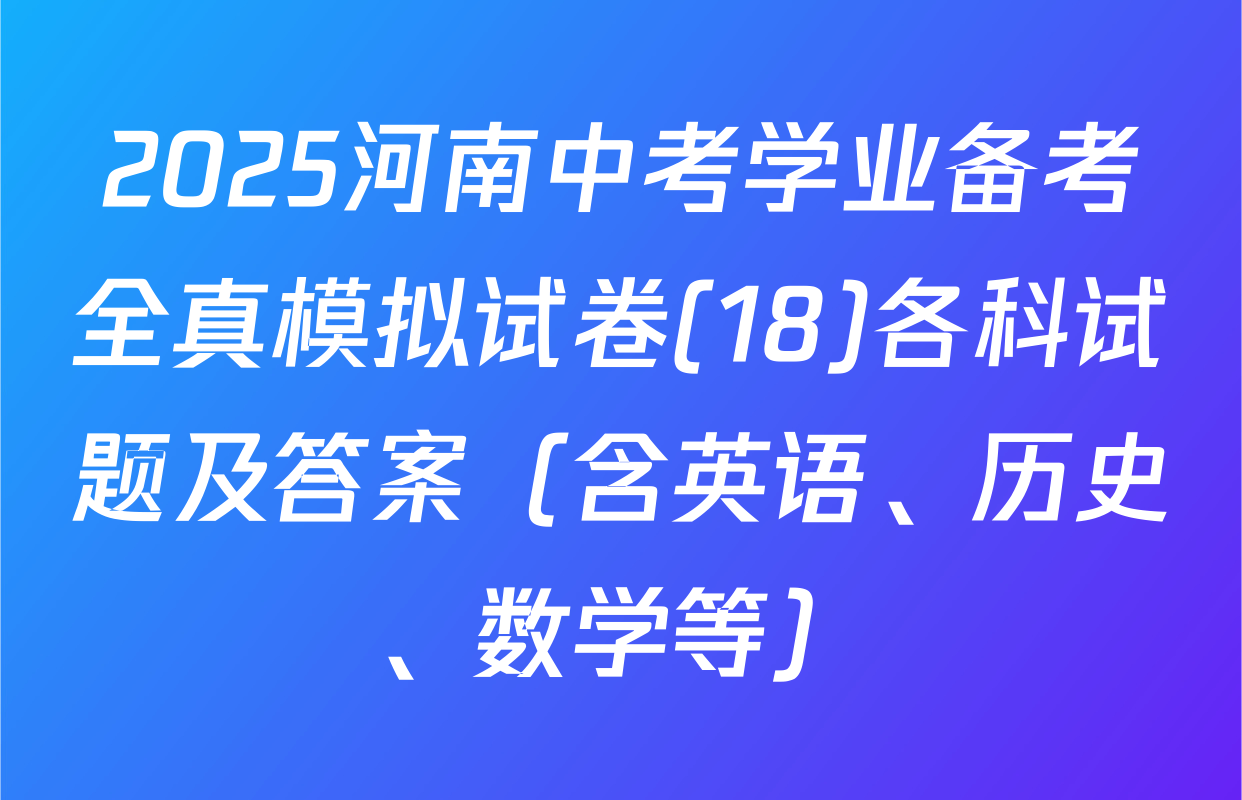 2025河南中考学业备考全真模拟试卷(18)各科试题及答案（含英语、历史、数学等）