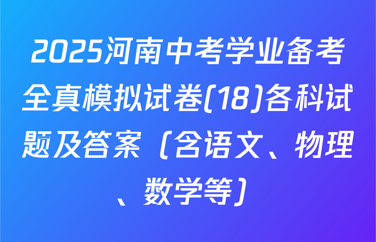 2025河南中考学业备考全真模拟试卷(18)各科试题及答案（含语文、物理、数学等）