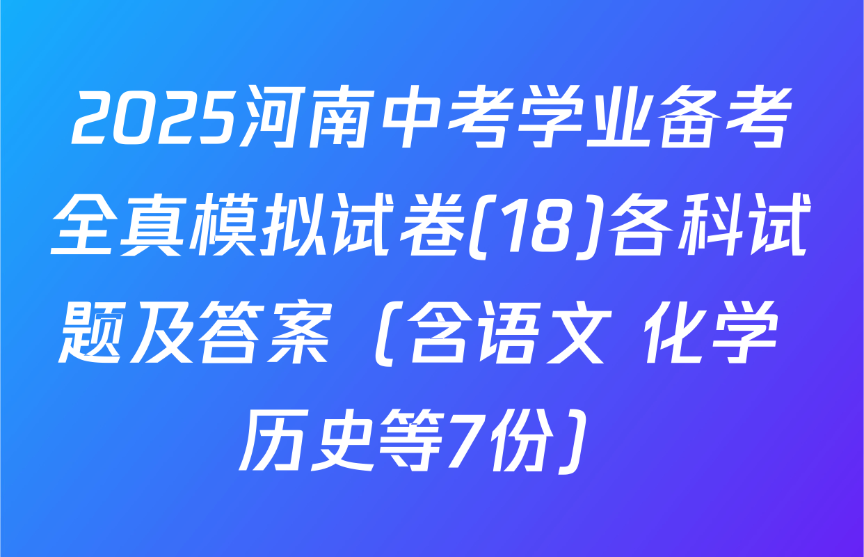 2025河南中考学业备考全真模拟试卷(18)各科试题及答案（含语文 化学 历史等7份）