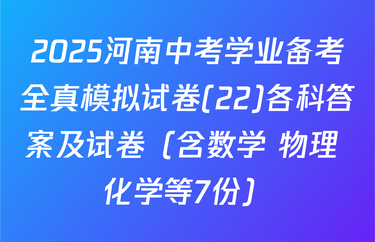 2025河南中考学业备考全真模拟试卷(22)各科答案及试卷（含数学 物理 化学等7份）