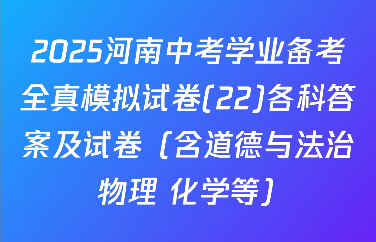 2025河南中考学业备考全真模拟试卷(22)各科答案及试卷（含道德与法治 物理 化学等）