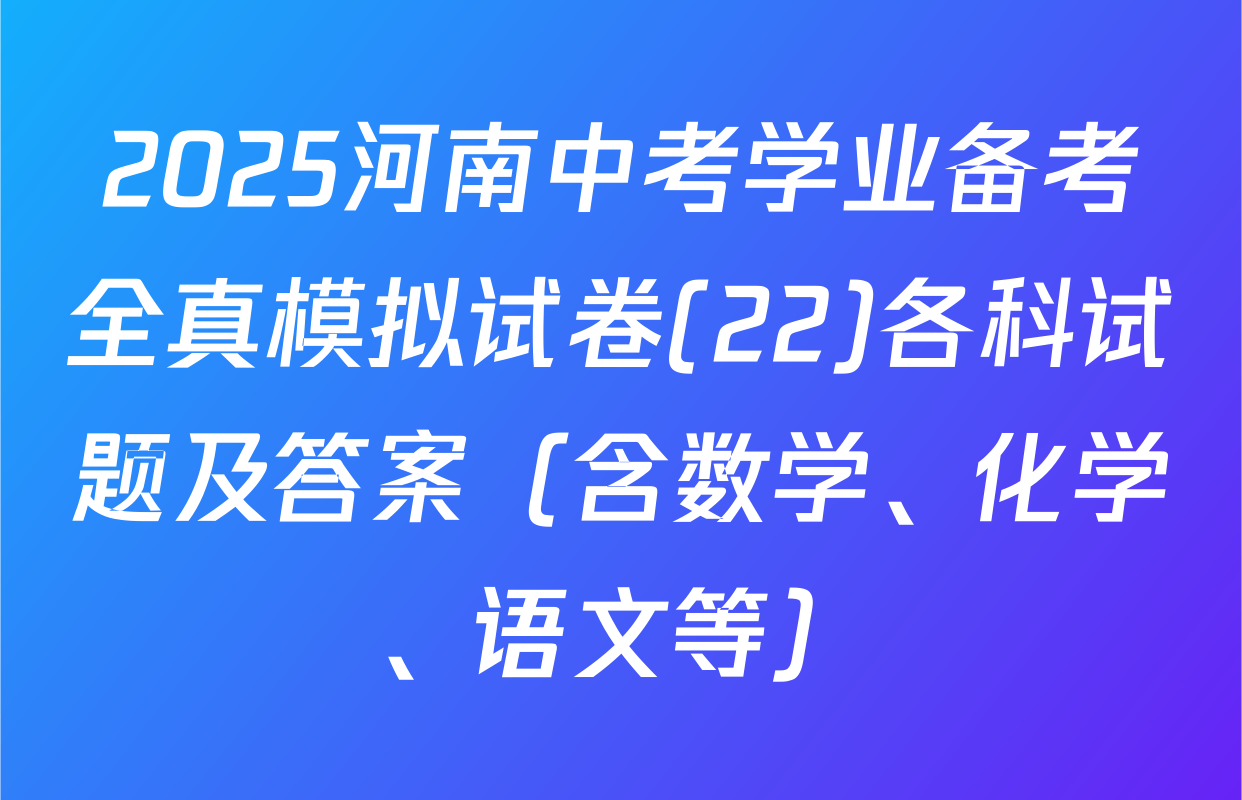 2025河南中考学业备考全真模拟试卷(22)各科试题及答案（含数学、化学、语文等）
