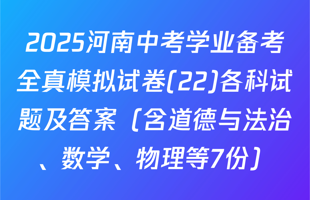 2025河南中考学业备考全真模拟试卷(22)各科试题及答案（含道德与法治、数学、物理等7份）